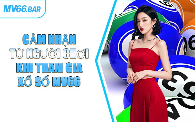 Cảm Nhận Từ Người Chơi Khi Tham Gia Xổ Số MV66