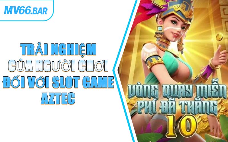Trải Nghiệm Của Người Chơi Đối Với Slot Game Aztec