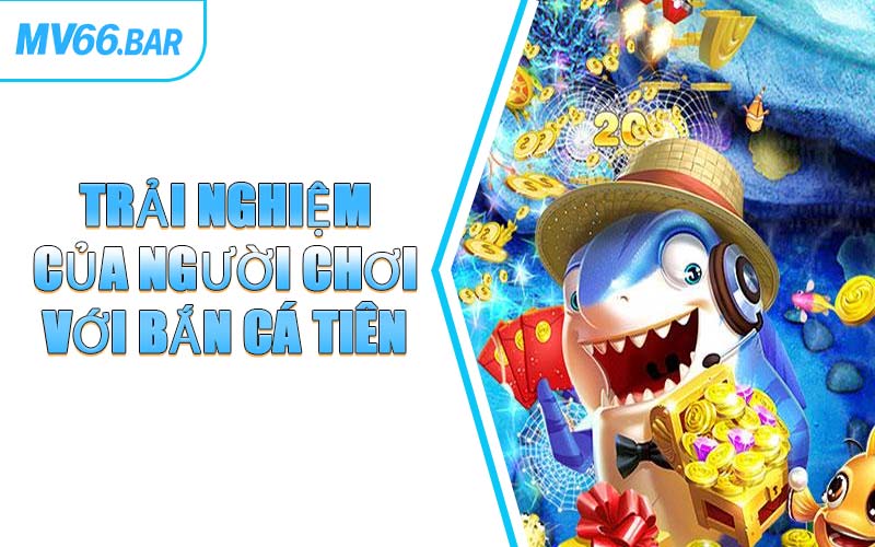 Trải Nghiệm Của Người Chơi Với Bắn Cá Tiên