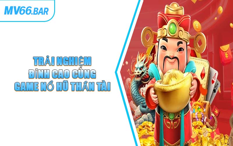 Trải Nghiệm Đỉnh Cao Cùng Game Nổ Hũ Thần Tài