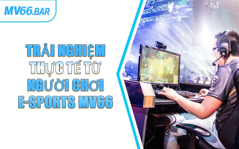 Trải Nghiệm Thực Tế Từ Người Chơi E-Sports MV66