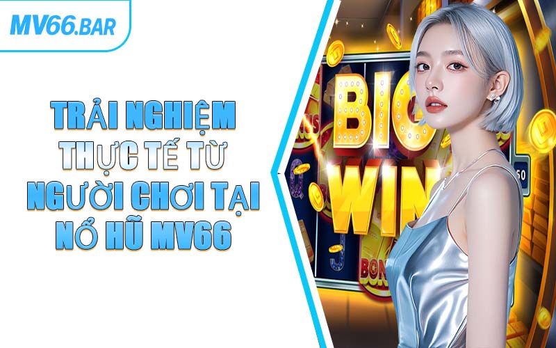 Trải Nghiệm Thực Tế Từ Người Chơi Tại Nổ Hũ MV66