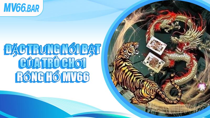 Đặc Trưng Nổi Bật Của Trò Chơi Rồng Hổ MV66