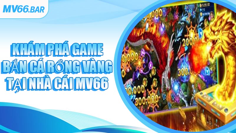 Khám Phá Game Bắn Cá Rồng Vàng Tại Nhà Cái MV66