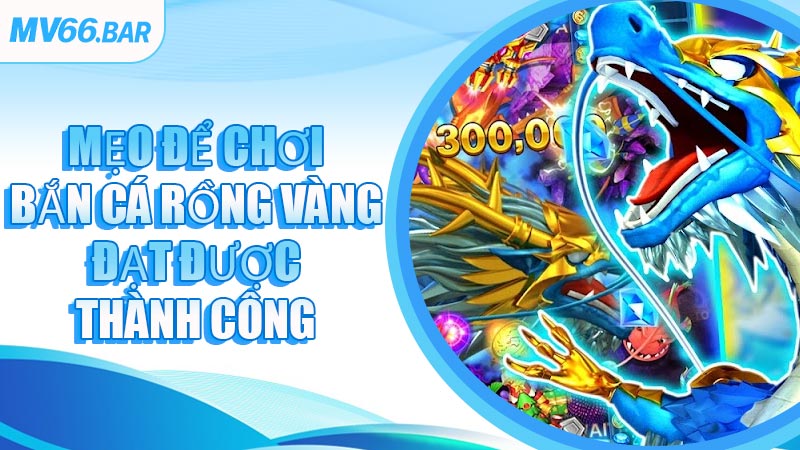 Mẹo Để Chơi Bắn Cá Rồng Vàng Đạt Được Thành Công